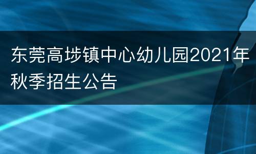 东莞高埗镇中心幼儿园2021年秋季招生公告