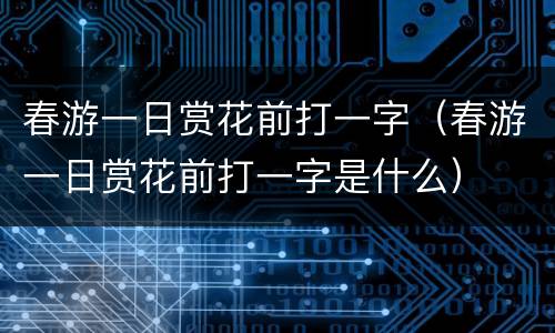 春游一日赏花前打一字（春游一日赏花前打一字是什么）