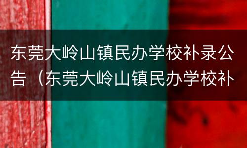 东莞大岭山镇民办学校补录公告（东莞大岭山镇民办学校补录公告名单）