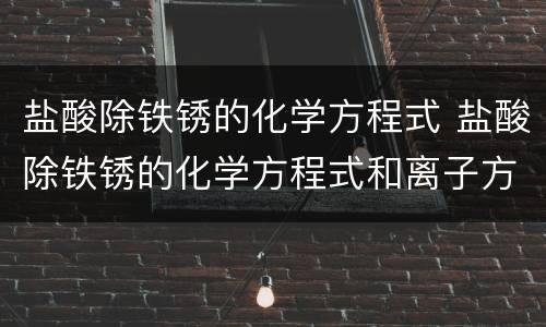盐酸除铁锈的化学方程式 盐酸除铁锈的化学方程式和离子方程式