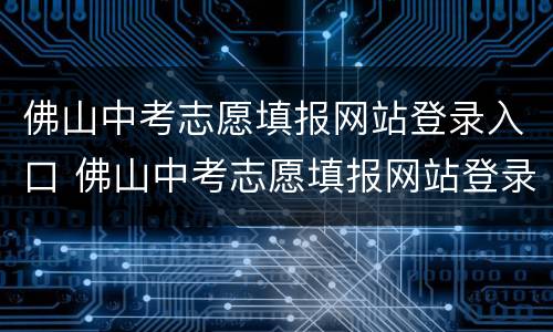 佛山中考志愿填报网站登录入口 佛山中考志愿填报网站登录入口官网