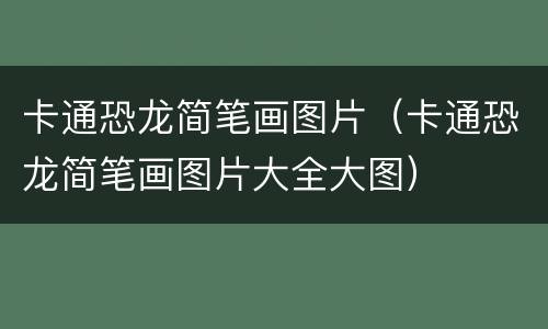 卡通恐龙简笔画图片（卡通恐龙简笔画图片大全大图）