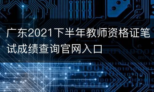 广东2021下半年教师资格证笔试成绩查询官网入口