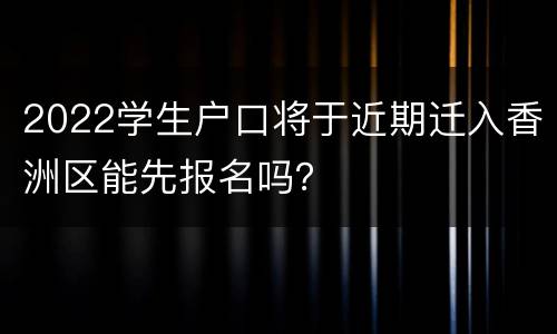 2022学生户口将于近期迁入香洲区能先报名吗？