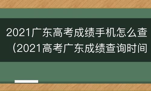 2021广东高考成绩手机怎么查（2021高考广东成绩查询时间）