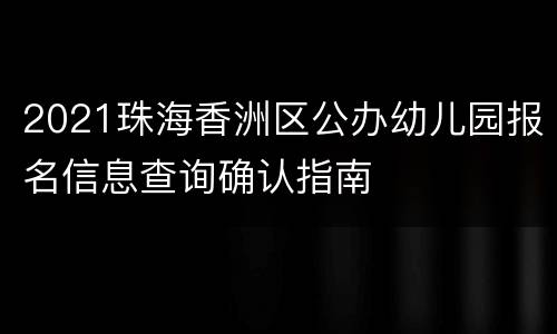 2021珠海香洲区公办幼儿园报名信息查询确认指南