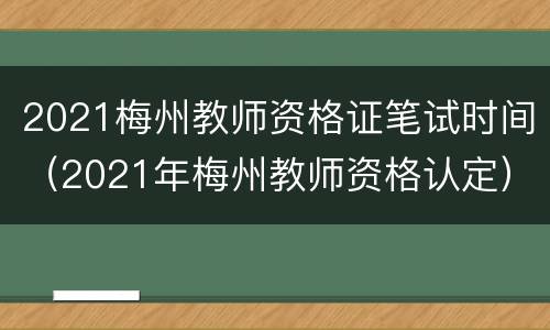 2021梅州教师资格证笔试时间（2021年梅州教师资格认定）