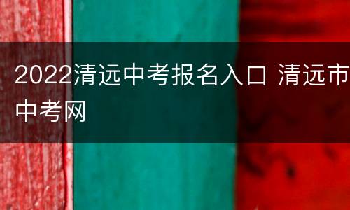2022清远中考报名入口 清远市中考网