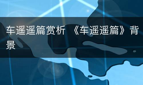 车遥遥篇赏析 《车遥遥篇》背景