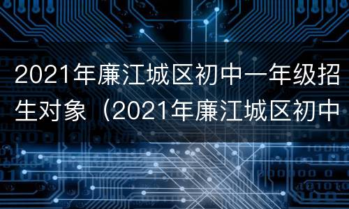 2021年廉江城区初中一年级招生对象（2021年廉江城区初中一年级招生对象是谁）