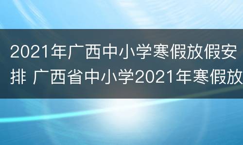 2021年广西中小学寒假放假安排 广西省中小学2021年寒假放假时间