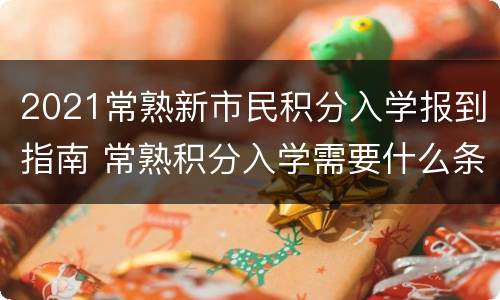 2021常熟新市民积分入学报到指南 常熟积分入学需要什么条件