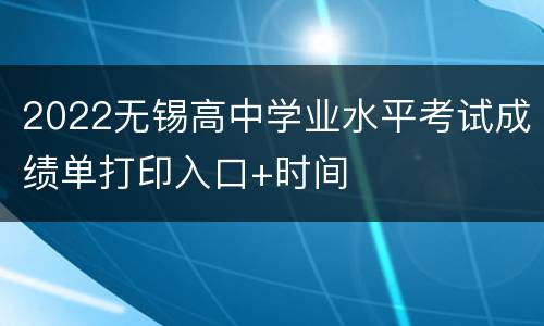 2022无锡高中学业水平考试成绩单打印入口+时间