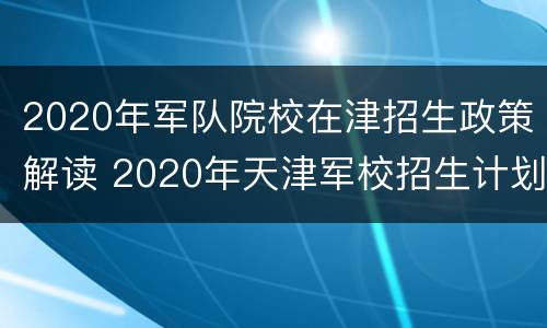 2020年军队院校在津招生政策解读 2020年天津军校招生计划