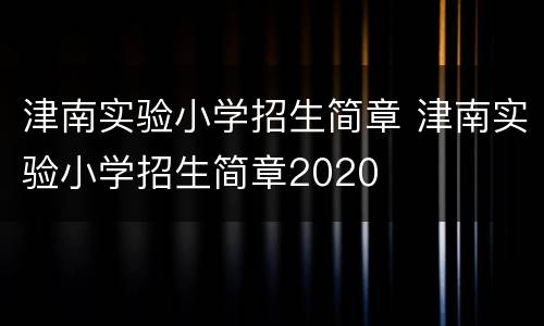 津南实验小学招生简章 津南实验小学招生简章2020