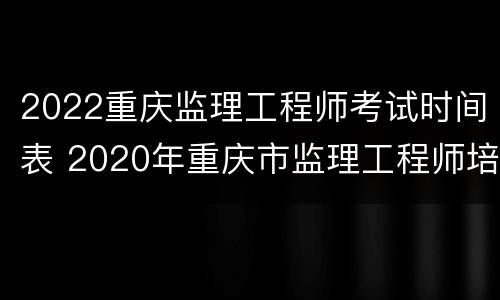 2022重庆监理工程师考试时间表 2020年重庆市监理工程师培训时间