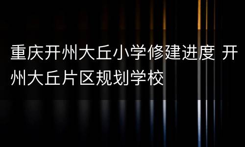 重庆开州大丘小学修建进度 开州大丘片区规划学校