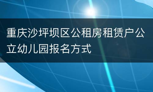 重庆沙坪坝区公租房租赁户公立幼儿园报名方式
