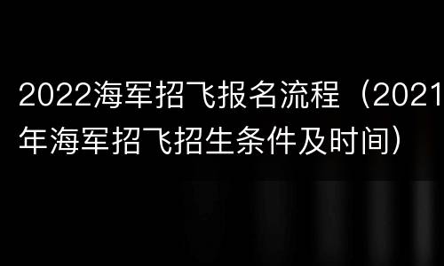 2022海军招飞报名流程（2021年海军招飞招生条件及时间）