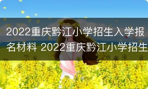 2022重庆黔江小学招生入学报名材料 2022重庆黔江小学招生入学报名材料是什么