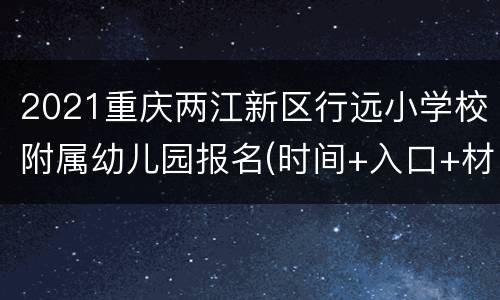 2021重庆两江新区行远小学校附属幼儿园报名(时间+入口+材料）