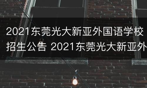 2021东莞光大新亚外国语学校招生公告 2021东莞光大新亚外国语学校招生公告电话