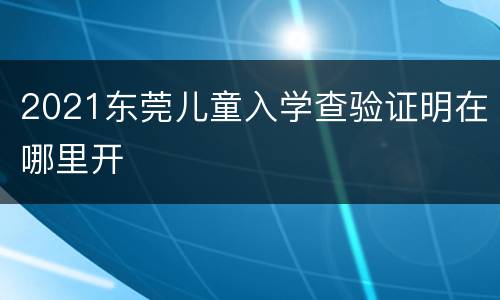 2021东莞儿童入学查验证明在哪里开