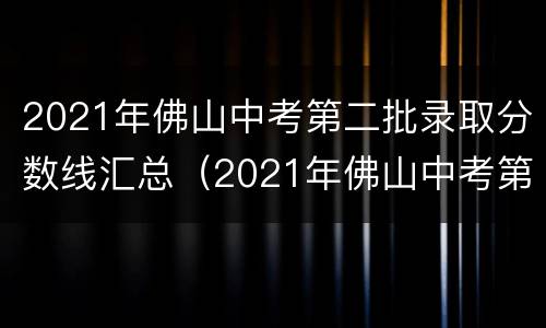 2021年佛山中考第二批录取分数线汇总（2021年佛山中考第二批录取分数线汇总图片）
