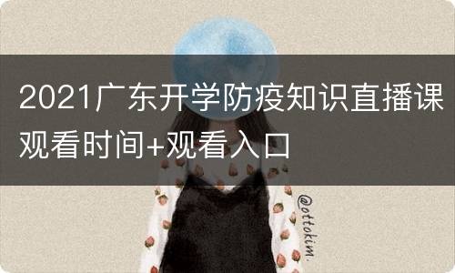2021广东开学防疫知识直播课观看时间+观看入口