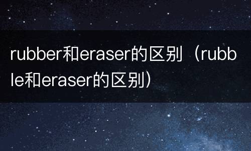 rubber和eraser的区别（rubble和eraser的区别）