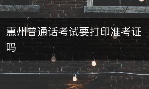 惠州普通话考试要打印准考证吗
