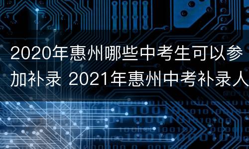 2020年惠州哪些中考生可以参加补录 2021年惠州中考补录人数