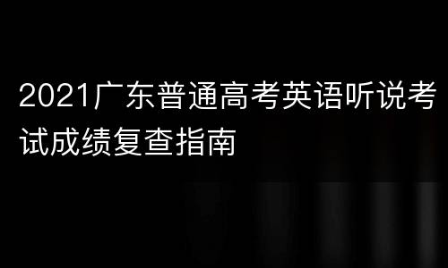 2021广东普通高考英语听说考试成绩复查指南