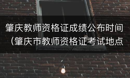 肇庆教师资格证成绩公布时间（肇庆市教师资格证考试地点）