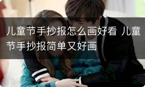 儿童节手抄报怎么画好看 儿童节手抄报简单又好画