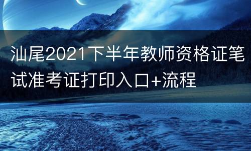 汕尾2021下半年教师资格证笔试准考证打印入口+流程