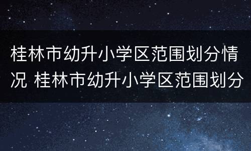 桂林市幼升小学区范围划分情况 桂林市幼升小学区范围划分情况图
