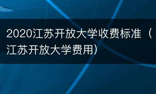 2020江苏开放大学收费标准（江苏开放大学费用）