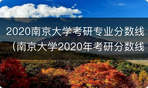 2020南京大学考研专业分数线（南京大学2020年考研分数线）