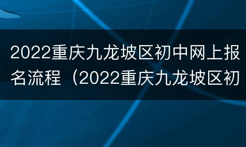 2022重庆九龙坡区初中网上报名流程（2022重庆九龙坡区初中网上报名流程图）