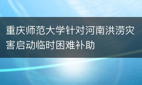 重庆师范大学针对河南洪涝灾害启动临时困难补助