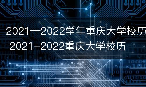2021—2022学年重庆大学校历 2021-2022重庆大学校历