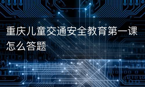 重庆儿童交通安全教育第一课怎么答题