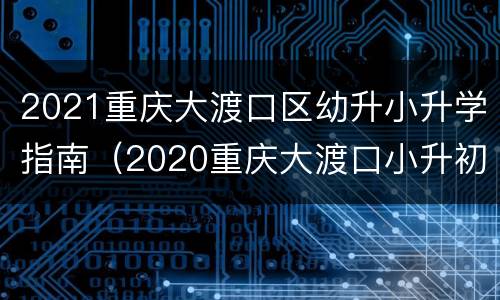 2021重庆大渡口区幼升小升学指南（2020重庆大渡口小升初划片一览表）