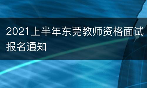 2021上半年东莞教师资格面试报名通知