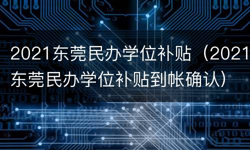 2021东莞民办学位补贴（2021东莞民办学位补贴到帐确认）