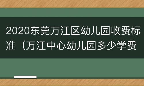 2020东莞万江区幼儿园收费标准（万江中心幼儿园多少学费）