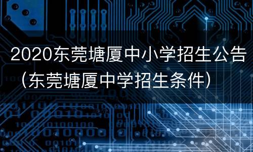2020东莞塘厦中小学招生公告（东莞塘厦中学招生条件）