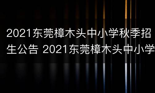 2021东莞樟木头中小学秋季招生公告 2021东莞樟木头中小学秋季招生公告电话