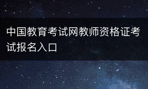 中国教育考试网教师资格证考试报名入口